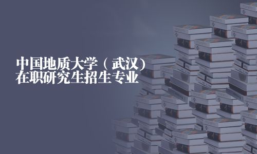 中国地质大学（武汉)在职研究生招生专业