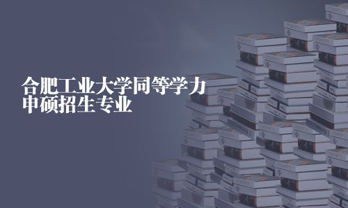 合肥工业大学同等学力申硕招生专业