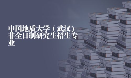 中国地质大学（武汉)非全日制研究生招生专业