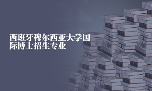 西班牙穆尔西亚大学国际博士招生专业