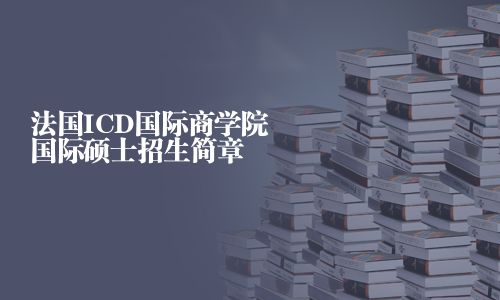 法国ICD国际商学院国际硕士招生简章