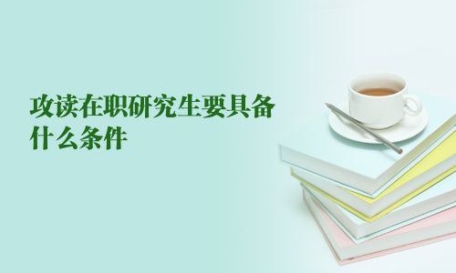 攻读在职研究生要具备什么条件