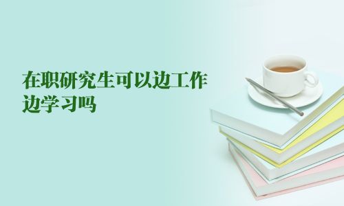 在职研究生可以边工作边学习吗