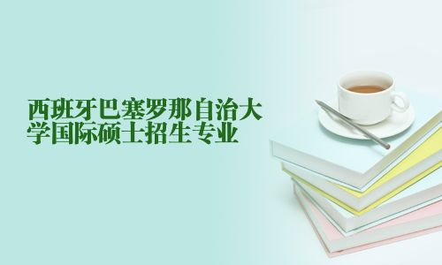 西班牙巴塞罗那自治大学国际硕士招生专业