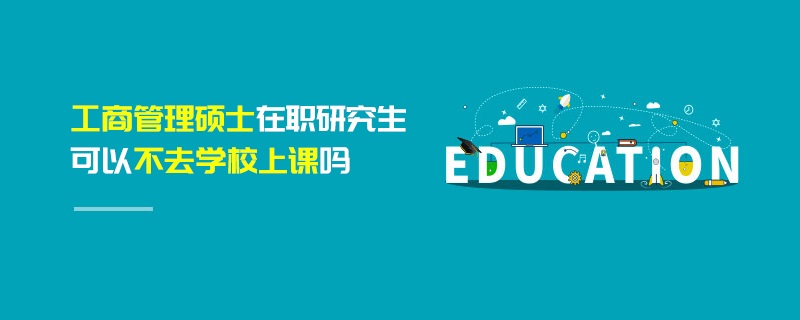工商管理硕士在职研究生可以不去学校上课吗