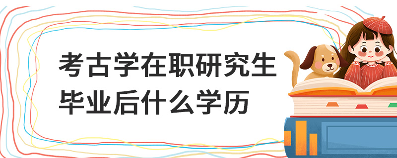 考古学在职研究生毕业后什么学历