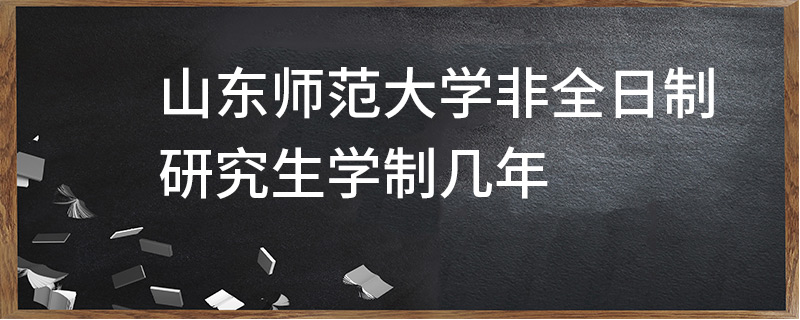 山东师范大学非全日制研究生学制几年