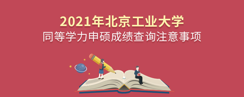 2021年北京工业大学同等学力申硕成绩查询注意事项