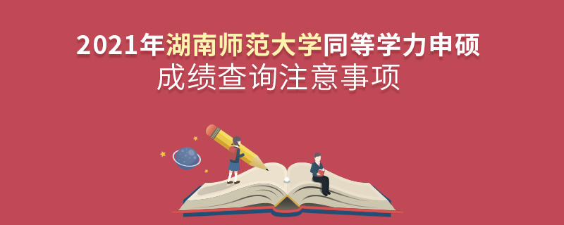 2021年湖南师范大学同等学力申硕成绩查询注意事项