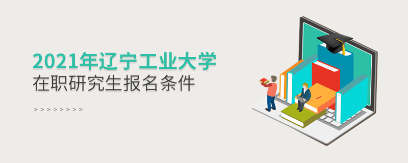 2021年辽宁工业大学在职研究生报名条件
