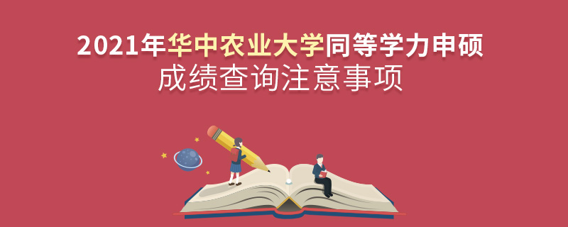 2021年华中农业大学同等学力申硕成绩查询注意事项