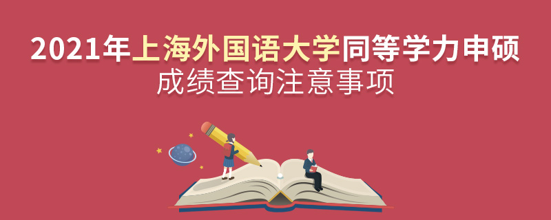 2021年上海外国语大学同等学力申硕成绩查询注意事项