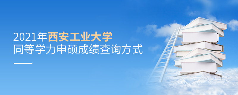 2021年西安工业大学同等学力申硕成绩查询方式