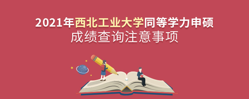 2021年西北工业大学同等学力申硕成绩查询注意事项