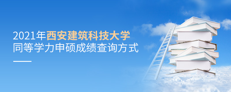 2021年西安建筑科技大学同等学力申硕成绩查询方式