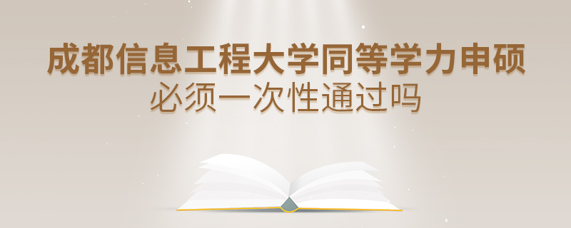 成都信息工程大学同等学力申硕必须一次性通过吗