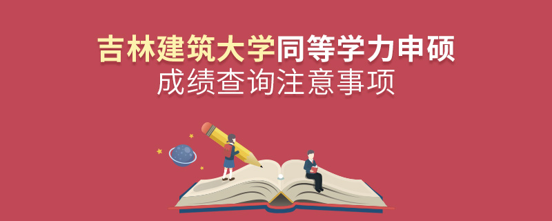 吉林建筑大学同等学力申硕成绩查询注意事项