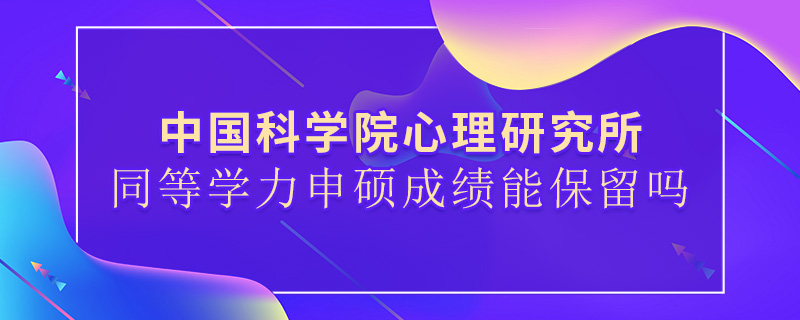 中国科学院心理研究所同等学力申硕成绩能保留吗