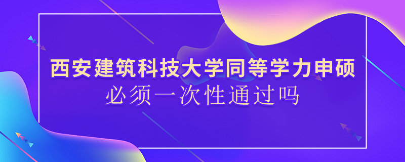 西安建筑科技大学同等学力申硕必须一次性通过吗