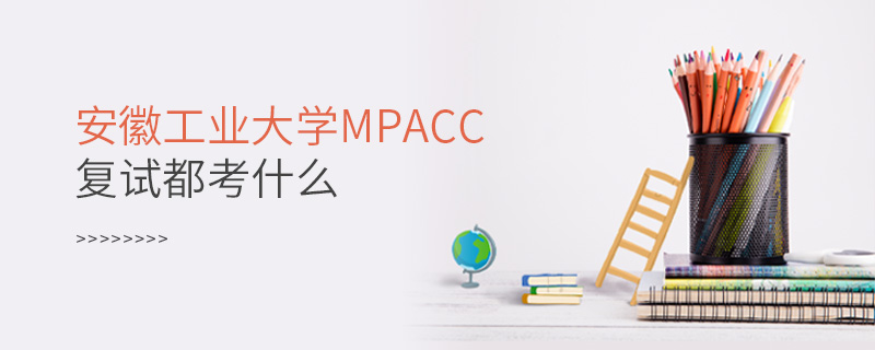 安徽工业大学MPAcc复试都考什么