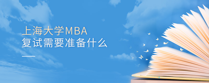 上海大学MBA复试需要准备什么