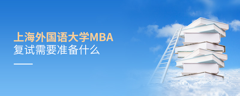 上海外国语大学MBA复试需要准备什么