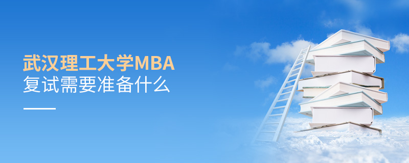 武汉理工大学MBA复试需要准备什么