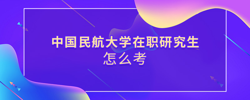 中国民航大学在职研究生怎么考