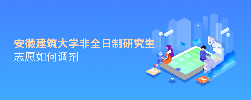 安徽建筑大学非全日制研究生志愿如何调剂