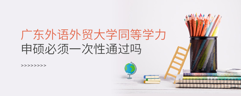 广东外语外贸大学同等学力申硕必须一次性通过吗