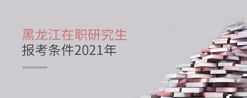 黑龙江在职研究生报考条件2021年