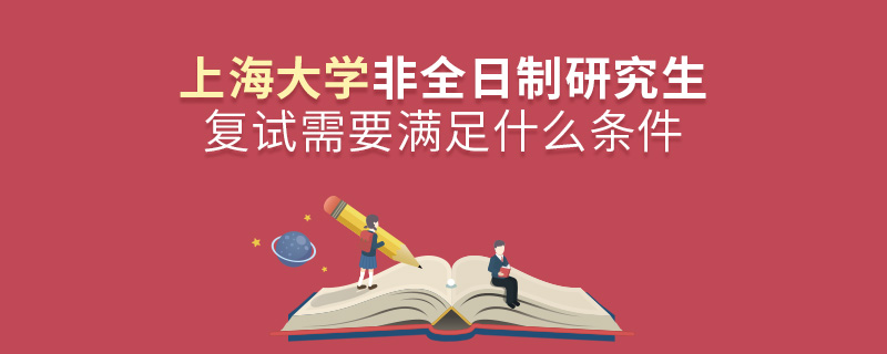 参加上海大学非全日制研究生复试需要满足什么条件？