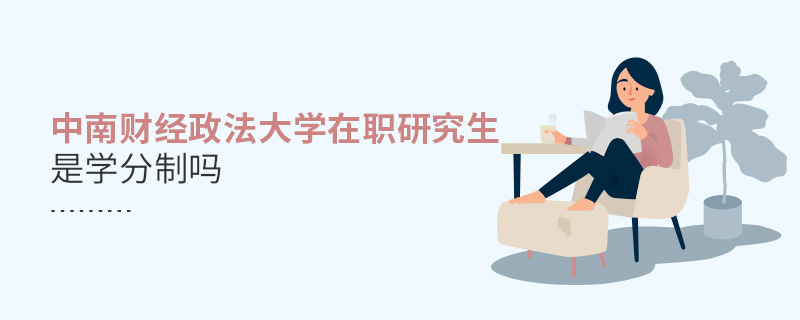 中南财经政法大学在职研究生是学分制吗 中南财经政法大学在职研究生是学分制吗