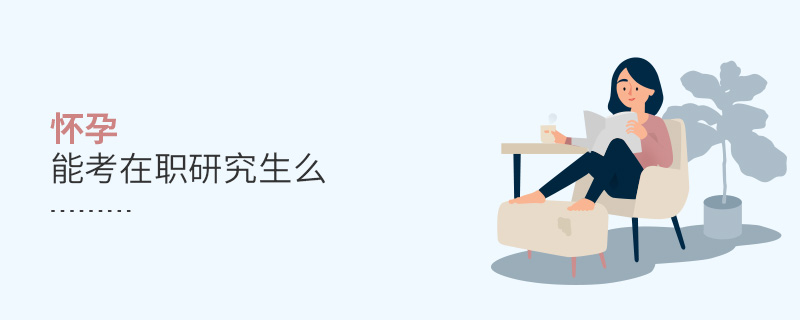 怀孕能考在职研究生么